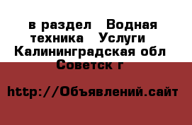  в раздел : Водная техника » Услуги . Калининградская обл.,Советск г.